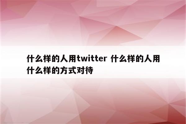 什么样的人用twitter 什么样的人用什么样的方式对待