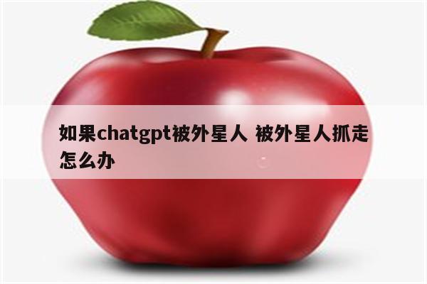 如果chatgpt被外星人 被外星人抓走怎么办