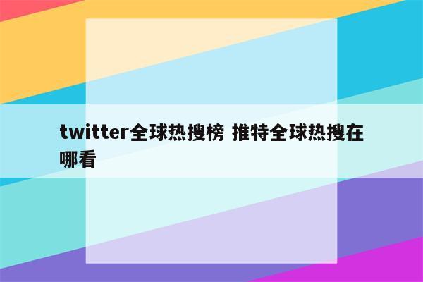 twitter全球热搜榜 推特全球热搜在哪看