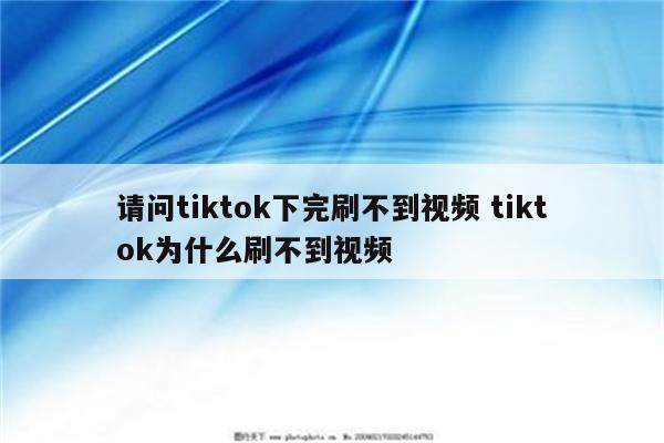 请问tiktok下完刷不到视频 tiktok为什么刷不到视频