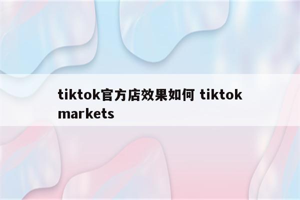 tiktok官方店效果如何 tiktokmarkets