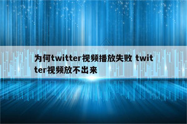 为何twitter视频播放失败 twitter视频放不出来