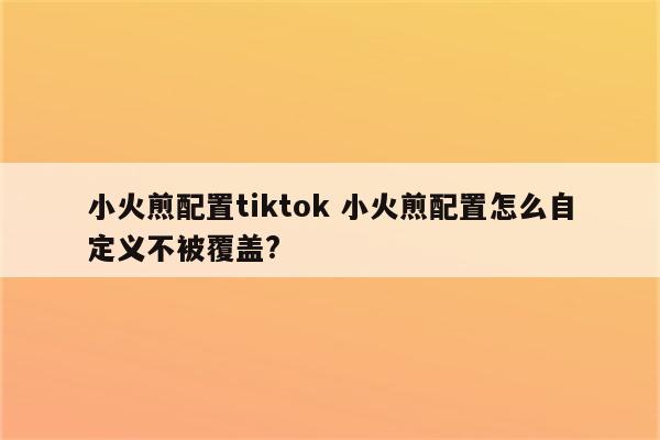 小火煎配置tiktok 小火煎配置怎么自定义不被覆盖?