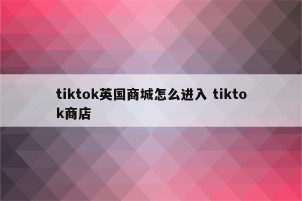 tiktok英国商城怎么进入 tiktok商店