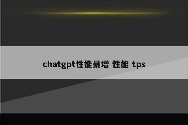 chatgpt性能暴增 性能 tps