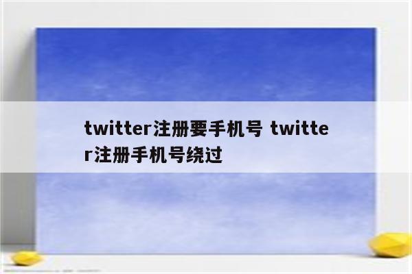 twitter注册要手机号 twitter注册手机号绕过