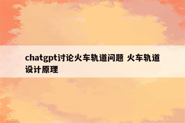 chatgpt讨论火车轨道问题 火车轨道设计原理