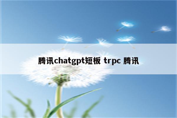 腾讯chatgpt短板 trpc 腾讯