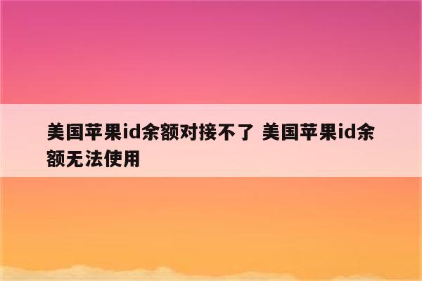 美国苹果id余额对接不了 美国苹果id余额无法使用