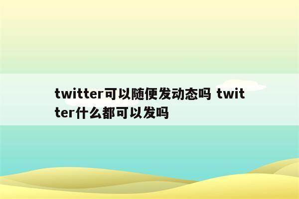 twitter可以随便发动态吗 twitter什么都可以发吗