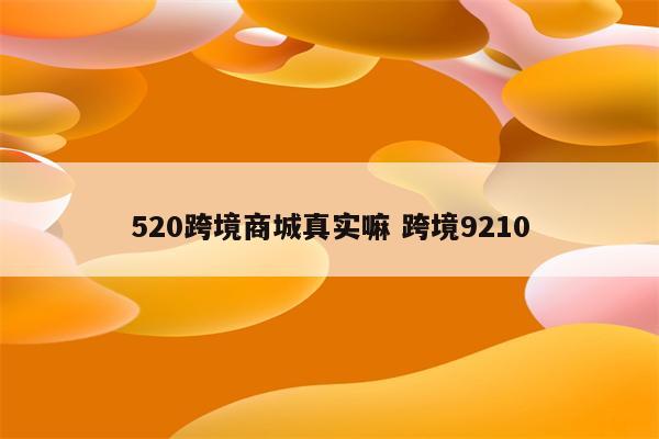 520跨境商城真实嘛 跨境9210