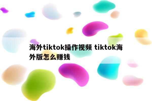 海外tiktok操作视频 tiktok海外版怎么赚钱