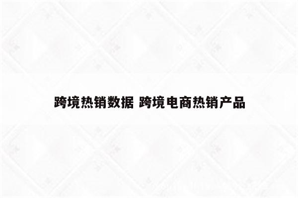 跨境热销数据 跨境电商热销产品