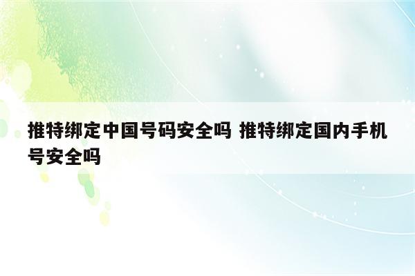 推特绑定中国号码安全吗 推特绑定国内手机号安全吗