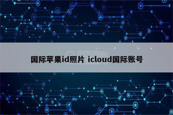 国际苹果id照片 icloud国际账号