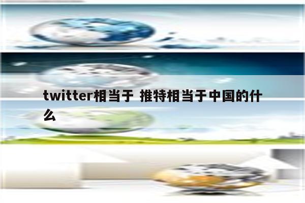 twitter相当于 推特相当于中国的什么