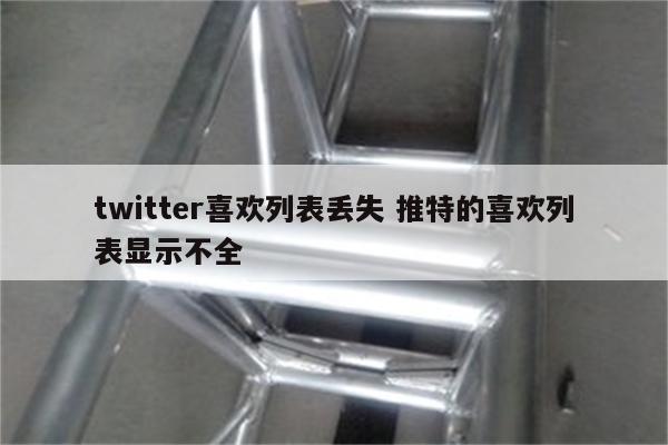 twitter喜欢列表丢失 推特的喜欢列表显示不全