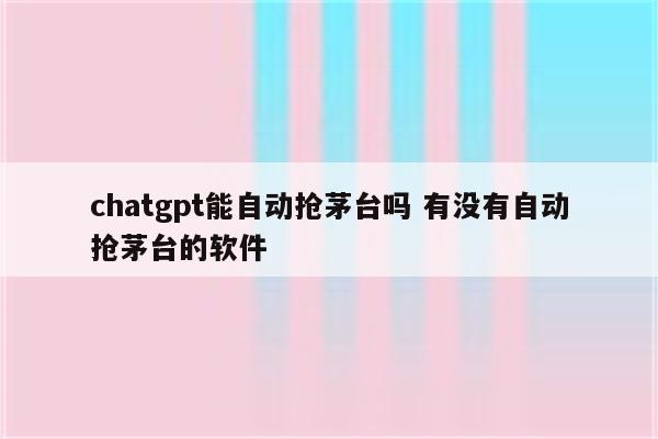 chatgpt能自动抢茅台吗 有没有自动抢茅台的软件