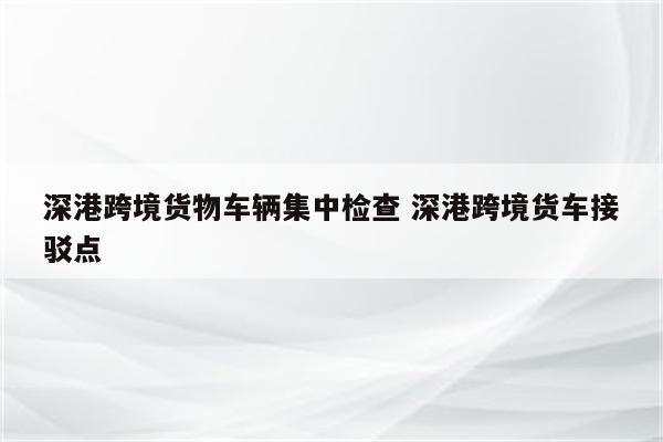 深港跨境货物车辆集中检查 深港跨境货车接驳点