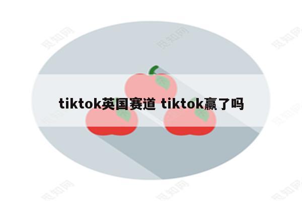 tiktok英国赛道 tiktok赢了吗