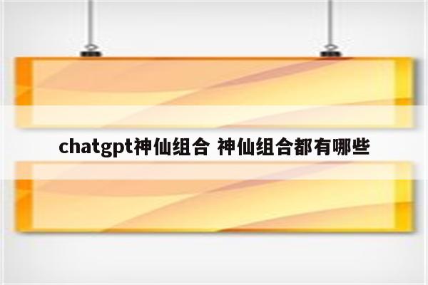 chatgpt神仙组合 神仙组合都有哪些