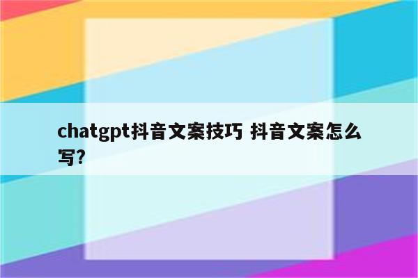 chatgpt抖音文案技巧 抖音文案怎么写?