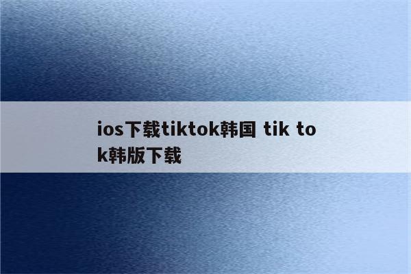 ios下载tiktok韩国 tik tok韩版下载