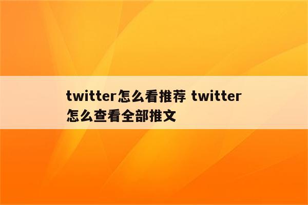 twitter怎么看推荐 twitter怎么查看全部推文