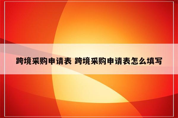 跨境采购申请表 跨境采购申请表怎么填写