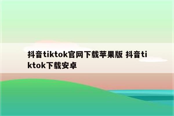 抖音tiktok官网下载苹果版 抖音tiktok下载安卓