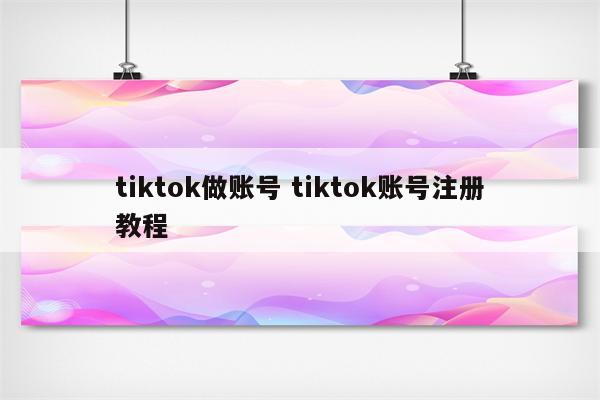 tiktok做账号 tiktok账号注册教程