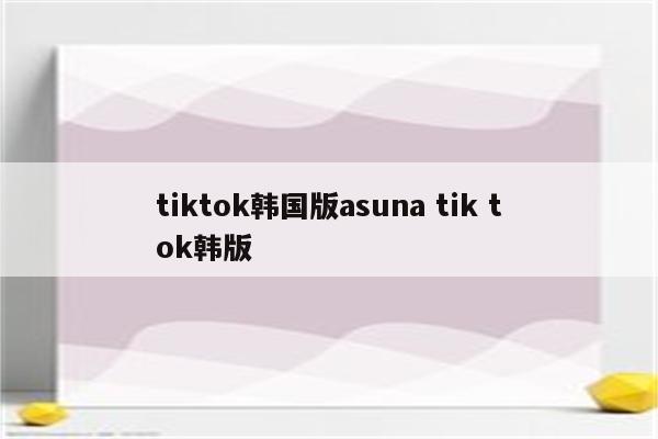 tiktok韩国版asuna tik tok韩版