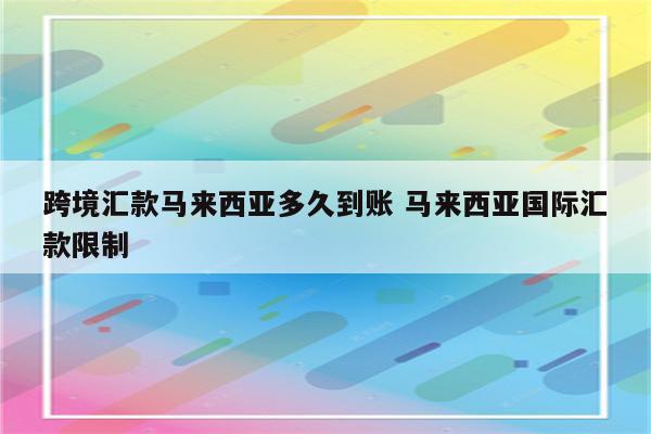 跨境汇款马来西亚多久到账 马来西亚国际汇款限制