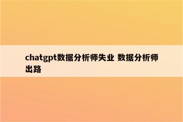 chatgpt数据分析师失业 数据分析师出路