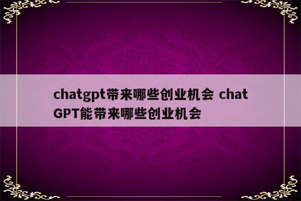 chatgpt带来哪些创业机会 chatGPT能带来哪些创业机会