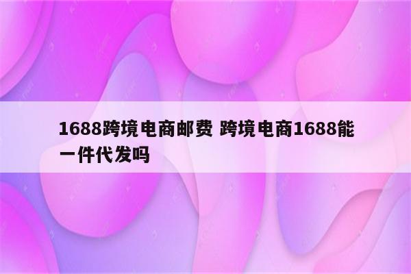 1688跨境电商邮费 跨境电商1688能一件代发吗