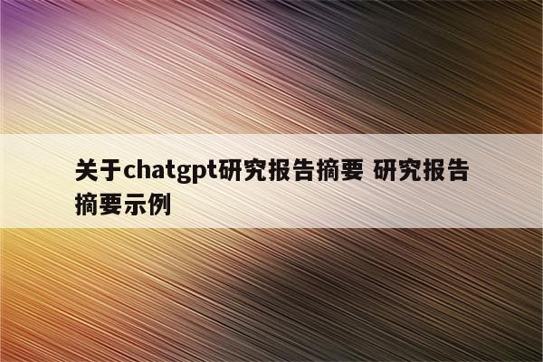 关于chatgpt研究报告摘要 研究报告摘要示例