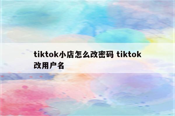 tiktok小店怎么改密码 tiktok改用户名