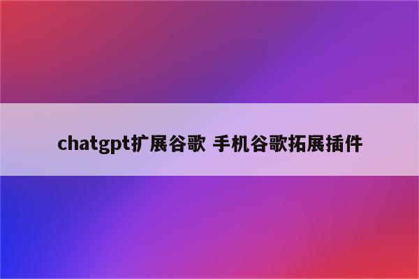 chatgpt扩展谷歌 手机谷歌拓展插件