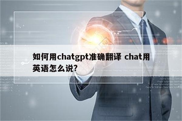 如何用chatgpt准确翻译 chat用英语怎么说?