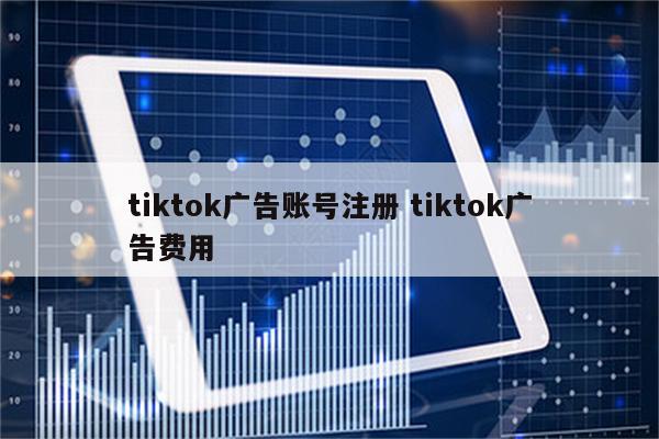 tiktok广告账号注册 tiktok广告费用