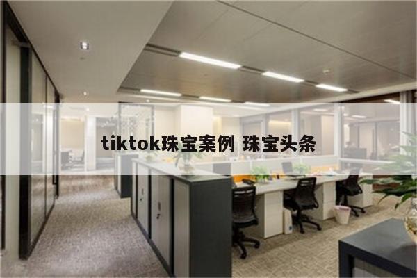 tiktok珠宝案例 珠宝头条