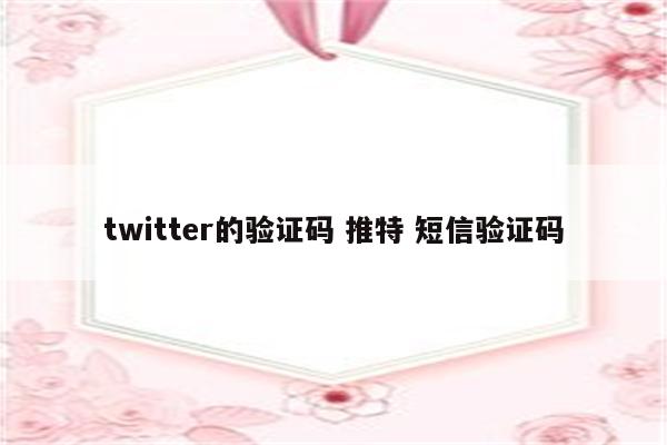 twitter的验证码 推特 短信验证码