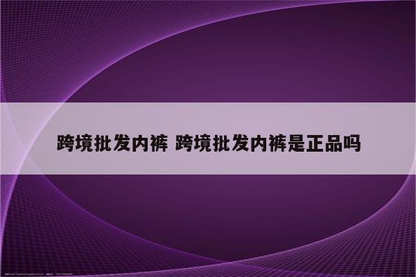 跨境批发内裤 跨境批发内裤是正品吗