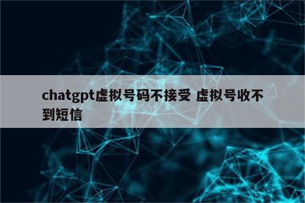 chatgpt虚拟号码不接受 虚拟号收不到短信