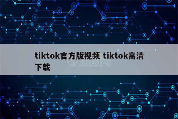 tiktok官方版视频 tiktok高清下载