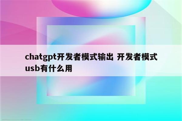 chatgpt开发者模式输出 开发者模式usb有什么用