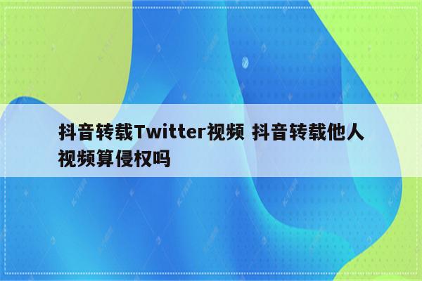 抖音转载Twitter视频 抖音转载他人视频算侵权吗