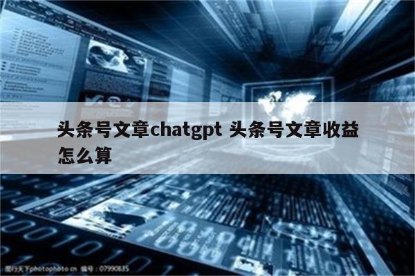 头条号文章chatgpt 头条号文章收益怎么算