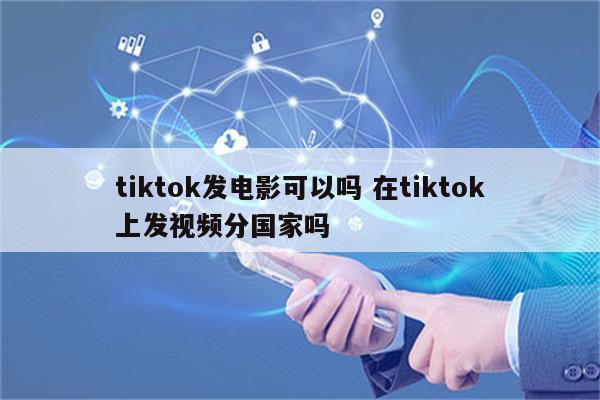 tiktok发电影可以吗 在tiktok上发视频分国家吗